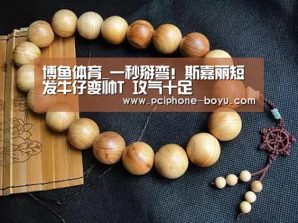 博鱼体育_一秒掰弯!斯嘉丽短发牛仔变帅T 攻气十足(图1) 博鱼官方网站入口