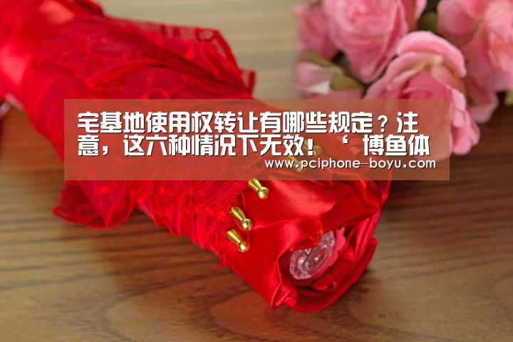 宅基地使用权转让有哪些规定?注意,这六种情况下无效!‘ 博鱼体育平台’(图3) 博鱼体育平台