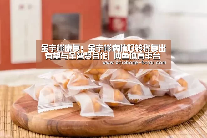 金宇彬康复!金宇彬病情好转将复出 有望与全智贤合作| 博鱼体育平台(图2) 博鱼体育官网